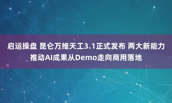 启运操盘 昆仑万维天工3.1正式发布 两大新能力推动AI成果从Demo走向商用落地