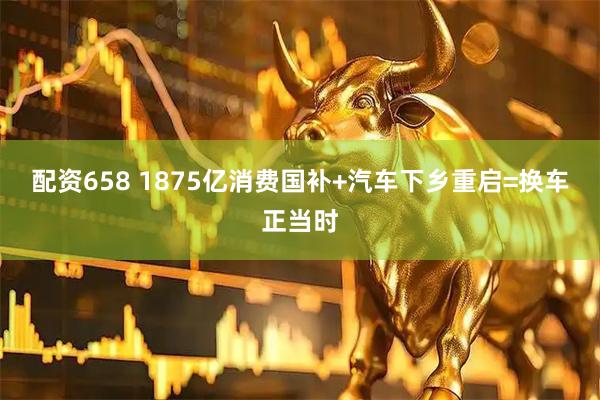 配资658 1875亿消费国补+汽车下乡重启=换车正当时