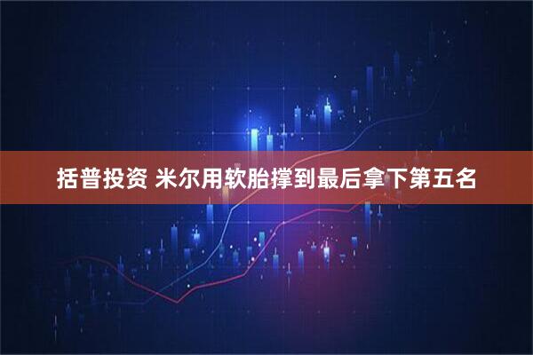 括普投资 米尔用软胎撑到最后拿下第五名