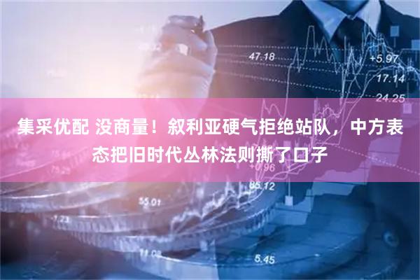 集采优配 没商量！叙利亚硬气拒绝站队，中方表态把旧时代丛林法则撕了口子