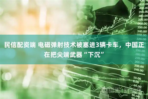 民信配资端 电磁弹射技术被塞进3辆卡车，中国正在把尖端武器“下沉”