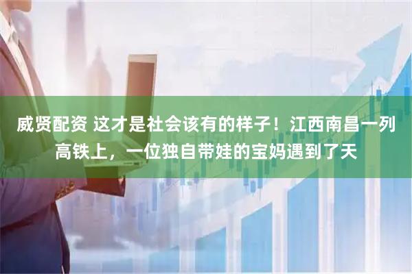 威贤配资 这才是社会该有的样子！江西南昌一列高铁上，一位独自带娃的宝妈遇到了天
