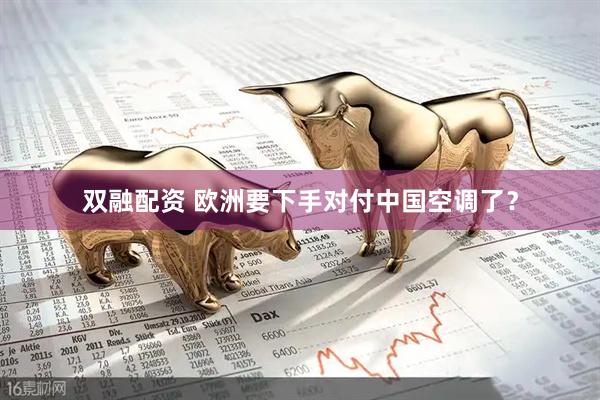 双融配资 欧洲要下手对付中国空调了？