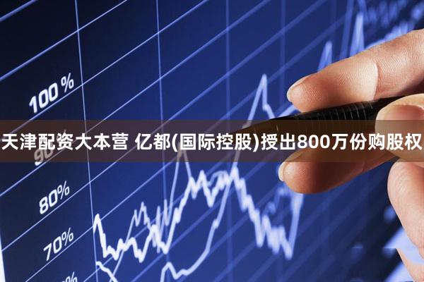 天津配资大本营 亿都(国际控股)授出800万份购股权