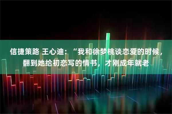 信捷策路 王心迪:“我和徐梦桃谈恋爱的时候,翻到她给初恋写的情书,才刚成年就老