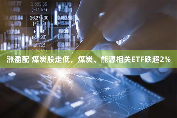 涨盈配 煤炭股走低，煤炭、能源相关ETF跌超2%