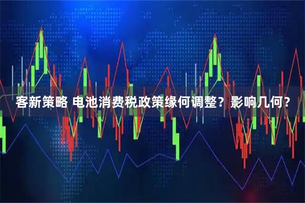客新策略 电池消费税政策缘何调整？影响几何？