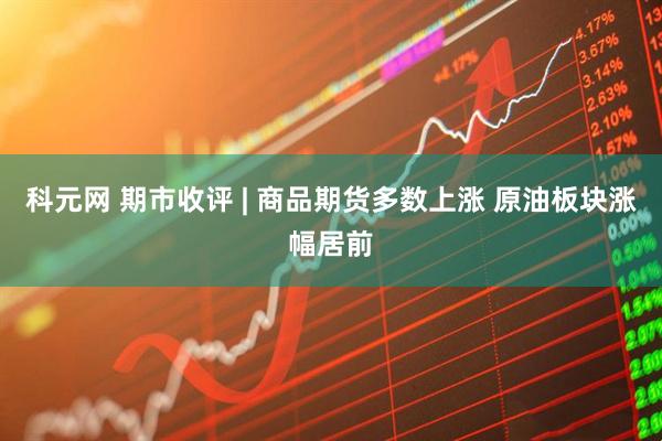 科元网 期市收评 | 商品期货多数上涨 原油板块涨幅居前