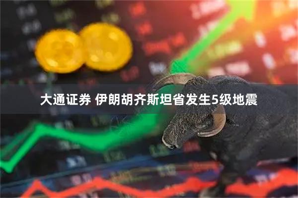 大通证券 伊朗胡齐斯坦省发生5级地震