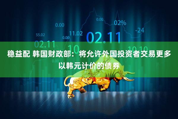 稳益配 韩国财政部：将允许外国投资者交易更多以韩元计价的债券