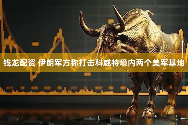 钱龙配资 伊朗军方称打击科威特境内两个美军基地