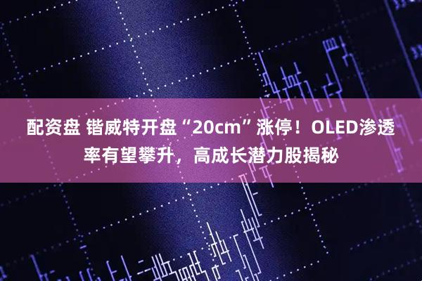 配资盘 锴威特开盘“20cm”涨停！OLED渗透率有望攀升，高成长潜力股揭秘