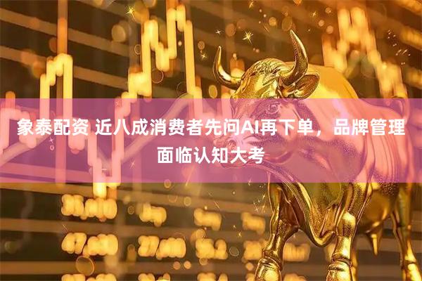 象泰配资 近八成消费者先问AI再下单，品牌管理面临认知大考