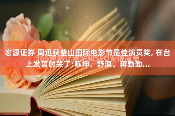 宏源证券 周迅获釜山国际电影节最佳演员奖, 在台上发言时哭了;陈坤、舒淇、蒋勤勤...