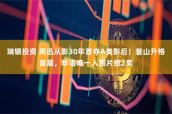 瑞银投资 周迅从影30年首夺A类影后！釜山升格首届，华语唯一入围片揽2奖