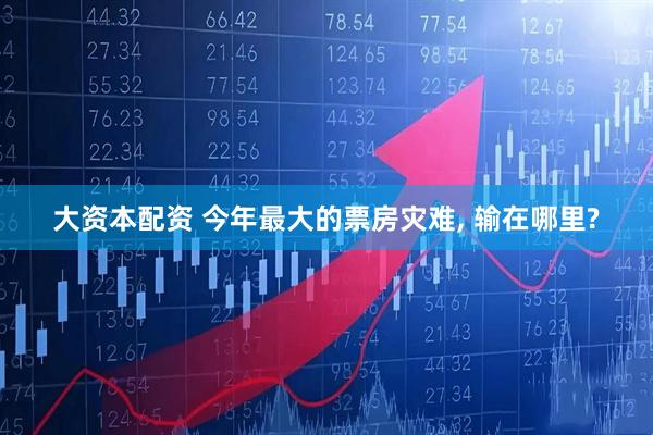 大资本配资 今年最大的票房灾难, 输在哪里?