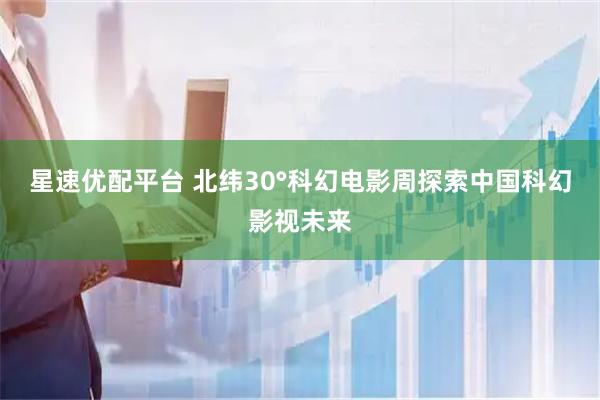 星速优配平台 北纬30°科幻电影周探索中国科幻影视未来